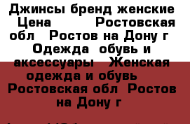 Джинсы бренд женские › Цена ­ 500 - Ростовская обл., Ростов-на-Дону г. Одежда, обувь и аксессуары » Женская одежда и обувь   . Ростовская обл.,Ростов-на-Дону г.